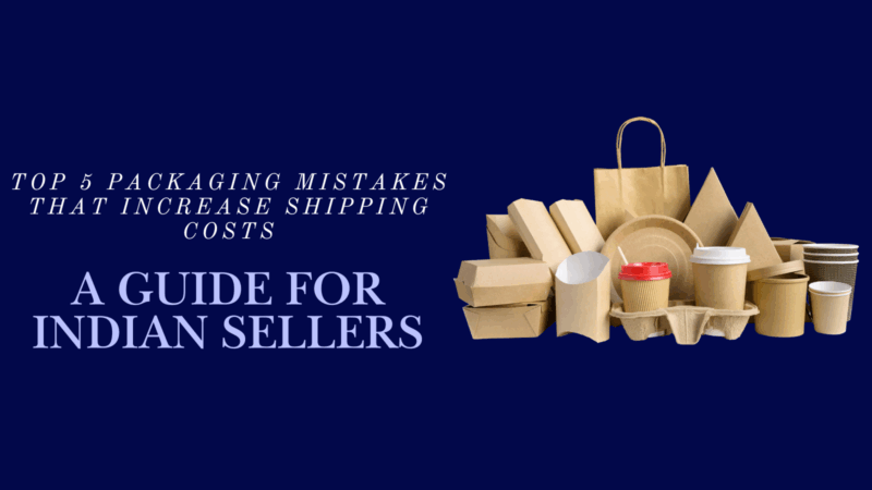 Top 5 Packaging Mistakes That Increase Shipping Costs – guide for Indian sellers