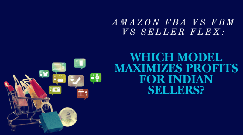 Amazon FBA vs FBM vs Seller Flex: Which Model Maximizes Profits for Indian Sellers?