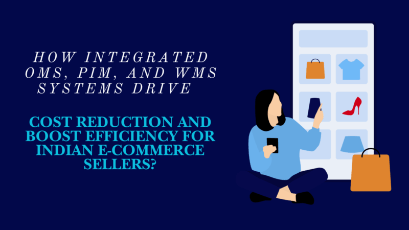 How Integrated OMS, PIM, and WMS Systems Drive Cost Reduction and Boost Efficiency for Indian E-commerce Sellers?