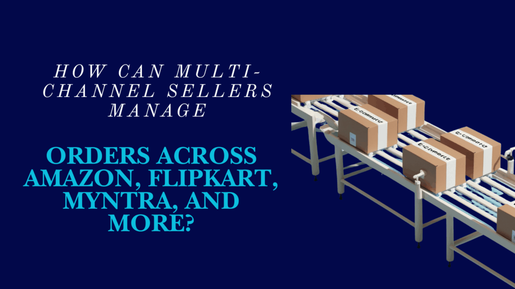 How Can Multi-Channel Sellers Manage Orders Across Amazon, Flipkart, Myntra, and More?
