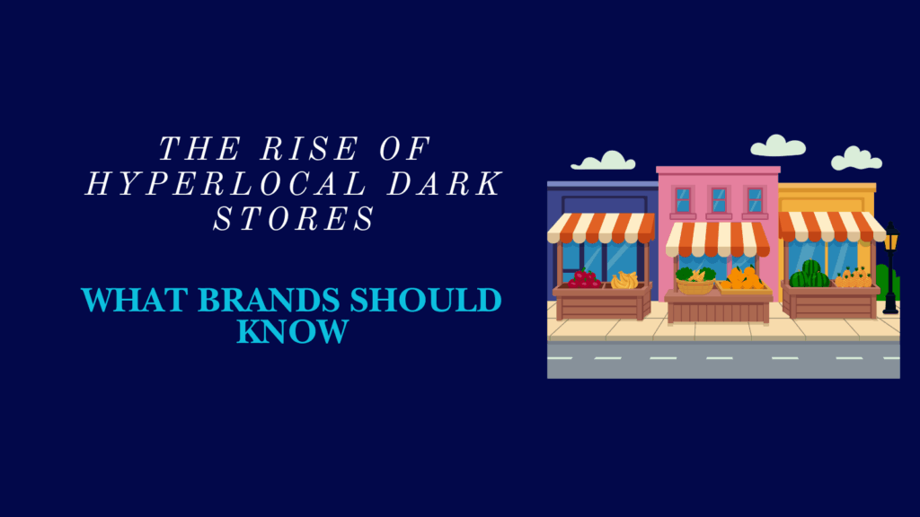 The Rise of Hyperlocal Dark Stores: What Brands Should Know