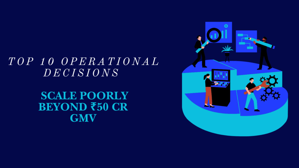 Top 10 Operational Decisions That Scale Poorly Beyond ₹50 Cr GMV
